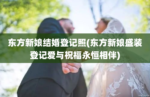 东方新娘结婚登记照(东方新娘盛装登记爱与祝福永恒相伴)
