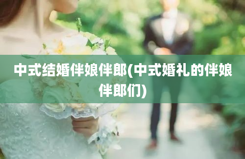 中式结婚伴娘伴郎(中式婚礼的伴娘伴郎们)