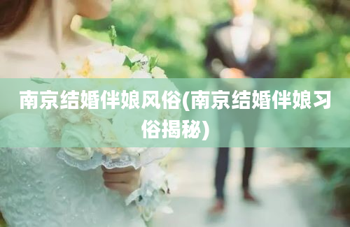 南京结婚伴娘风俗(南京结婚伴娘习俗揭秘)