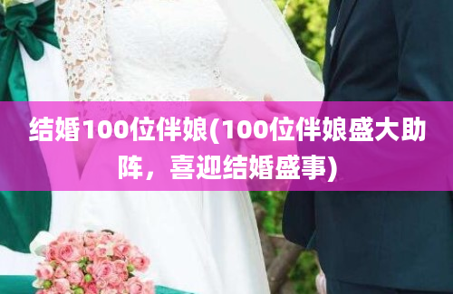 结婚100位伴娘(100位伴娘盛大助阵，喜迎结婚盛事)