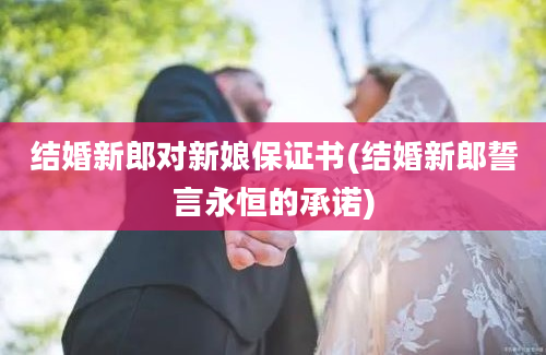 结婚新郎对新娘保证书(结婚新郎誓言永恒的承诺)
