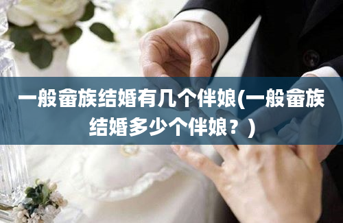一般畲族结婚有几个伴娘(一般畲族结婚多少个伴娘？)