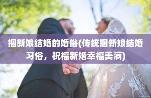 捆新娘结婚的婚俗(传统捆新娘结婚习俗，祝福新婚幸福美满)