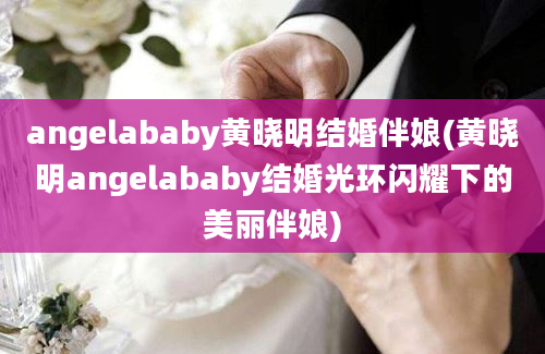 angelababy黄晓明结婚伴娘(黄晓明angelababy结婚光环闪耀下的美丽伴娘)