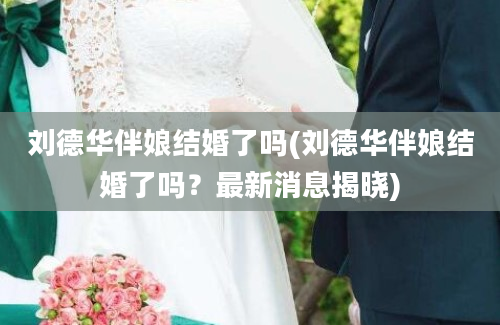 刘德华伴娘结婚了吗(刘德华伴娘结婚了吗？最新消息揭晓)