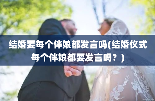 结婚要每个伴娘都发言吗(结婚仪式每个伴娘都要发言吗？)