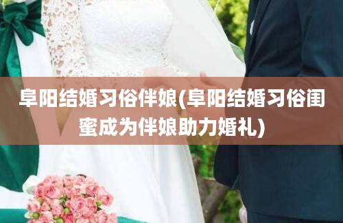 阜阳结婚习俗伴娘(阜阳结婚习俗闺蜜成为伴娘助力婚礼)