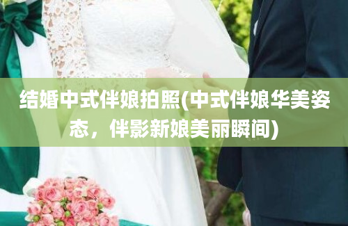 结婚中式伴娘拍照(中式伴娘华美姿态，伴影新娘美丽瞬间)
