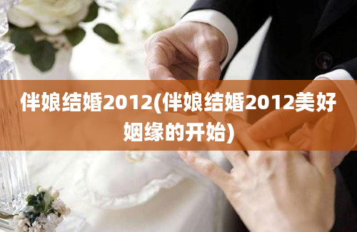 伴娘结婚2012(伴娘结婚2012美好姻缘的开始)