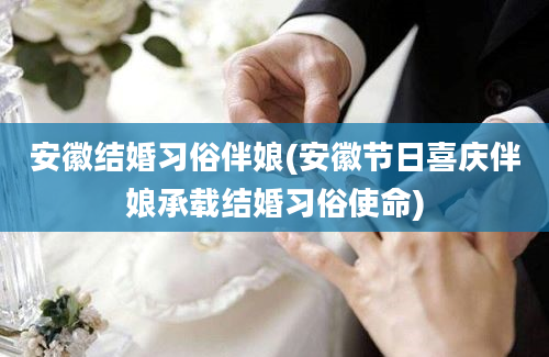 安徽结婚习俗伴娘(安徽节日喜庆伴娘承载结婚习俗使命)