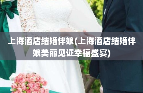上海酒店结婚伴娘(上海酒店结婚伴娘美丽见证幸福盛宴)