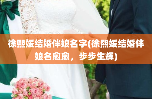 徐熙媛结婚伴娘名字(徐熙媛结婚伴娘名愈愈，步步生辉)