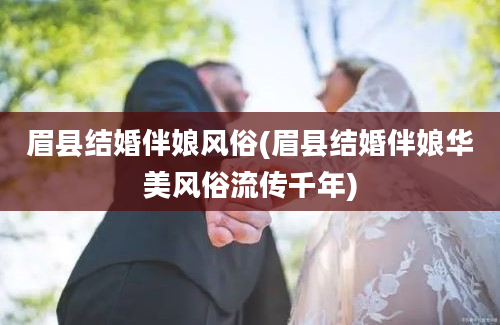 眉县结婚伴娘风俗(眉县结婚伴娘华美风俗流传千年)