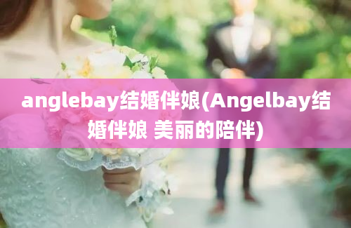 anglebay结婚伴娘(Angelbay结婚伴娘 美丽的陪伴)