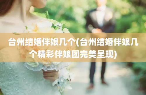 台州结婚伴娘几个(台州结婚伴娘几个精彩伴娘团完美呈现)