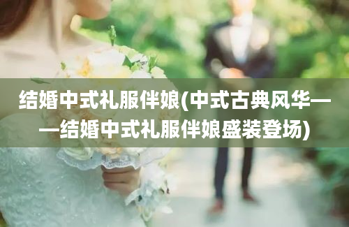 结婚中式礼服伴娘(中式古典风华——结婚中式礼服伴娘盛装登场)