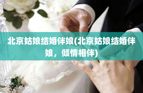 北京姑娘结婚伴娘(北京姑娘结婚伴娘，倾情相伴)