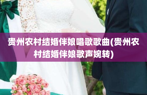 贵州农村结婚伴娘唱歌歌曲(贵州农村结婚伴娘歌声婉转)