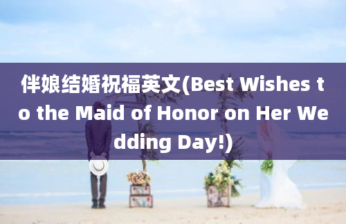伴娘结婚祝福英文(Best Wishes to the Maid of Honor on Her Wedding Day!)