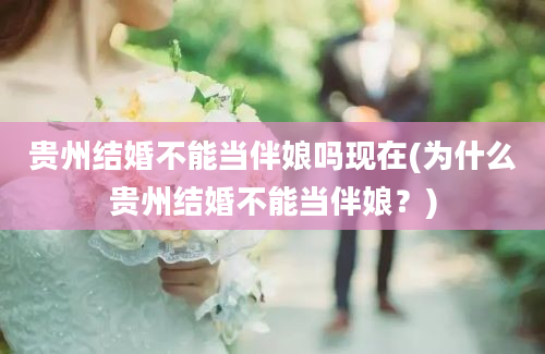 贵州结婚不能当伴娘吗现在(为什么贵州结婚不能当伴娘？)