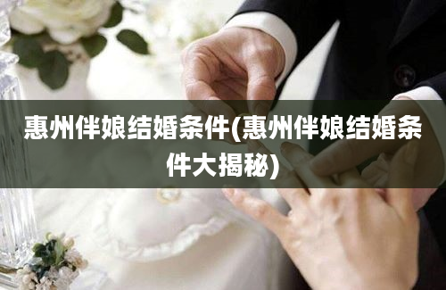 惠州伴娘结婚条件(惠州伴娘结婚条件大揭秘)