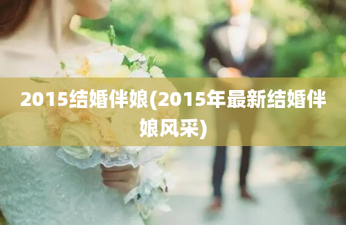 2015结婚伴娘(2015年最新结婚伴娘风采)