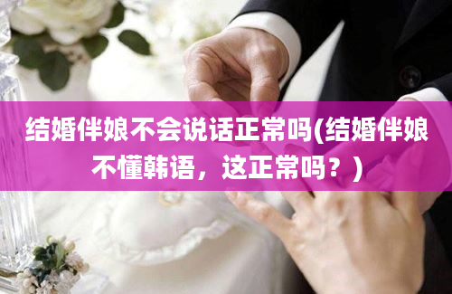 结婚伴娘不会说话正常吗(结婚伴娘不懂韩语，这正常吗？)