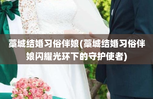 藁城结婚习俗伴娘(藁城结婚习俗伴娘闪耀光环下的守护使者)