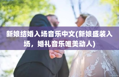 新娘结婚入场音乐中文(新娘盛装入场，婚礼音乐唯美动人)