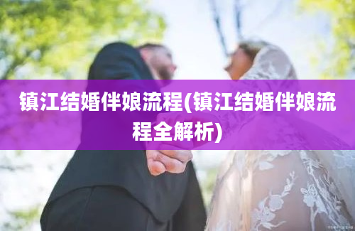 镇江结婚伴娘流程(镇江结婚伴娘流程全解析)