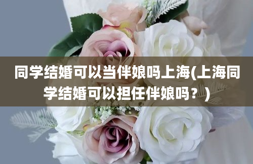 同学结婚可以当伴娘吗上海(上海同学结婚可以担任伴娘吗？)