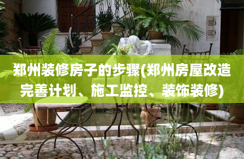 郑州装修房子的步骤(郑州房屋改造完善计划、施工监控、装饰装修)