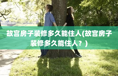 故宫房子装修多久能住人(故宫房子装修多久能住人？)