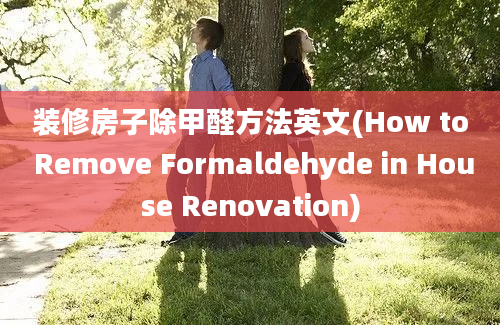 装修房子除甲醛方法英文(How to Remove Formaldehyde in House Renovation)