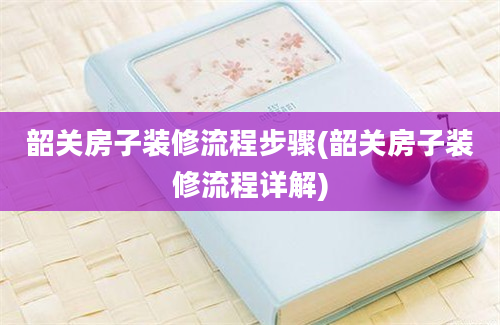 韶关房子装修流程步骤(韶关房子装修流程详解)