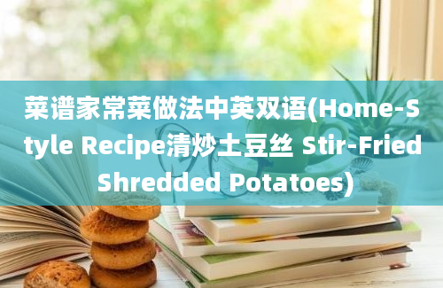 菜谱家常菜做法中英双语(Home-Style Recipe清炒土豆丝 Stir-Fried Shredded Potatoes)