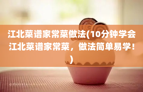 江北菜谱家常菜做法(10分钟学会江北菜谱家常菜，做法简单易学！)