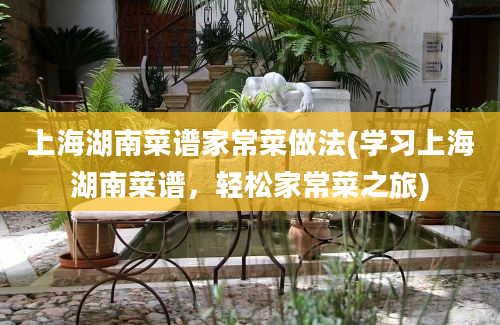 上海湖南菜谱家常菜做法(学习上海湖南菜谱，轻松家常菜之旅)