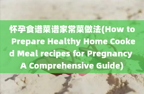 怀孕食谱菜谱家常菜做法(How to Prepare Healthy Home Cooked Meal recipes for Pregnancy A Comprehensive Guide)