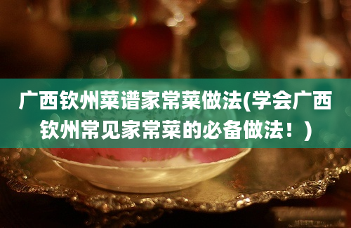 广西钦州菜谱家常菜做法(学会广西钦州常见家常菜的必备做法！)