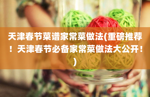 天津春节菜谱家常菜做法(重磅推荐！天津春节必备家常菜做法大公开！)