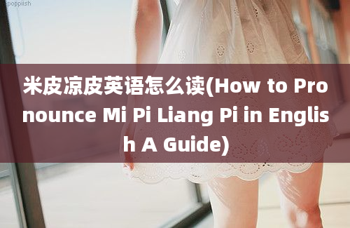 米皮凉皮英语怎么读(How to Pronounce Mi Pi Liang Pi in English A Guide)