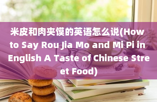 米皮和肉夹馍的英语怎么说(How to Say Rou Jia Mo and Mi Pi in English A Taste of Chinese Street Food)