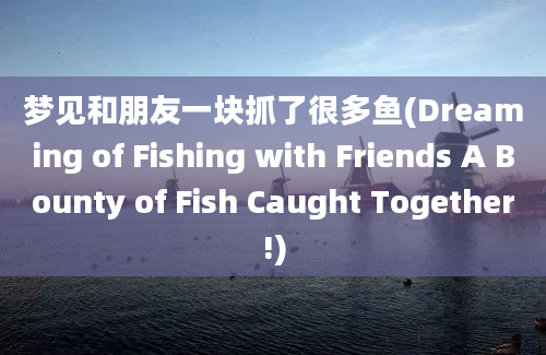 梦见和朋友一块抓了很多鱼(Dreaming of Fishing with Friends A Bounty of Fish Caught Together!)