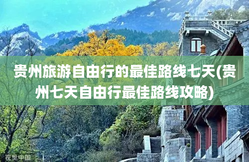 贵州旅游自由行的最佳路线七天(贵州七天自由行最佳路线攻略)