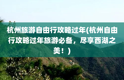 杭州旅游自由行攻略过年(杭州自由行攻略过年旅游必备，尽享西湖之美！)