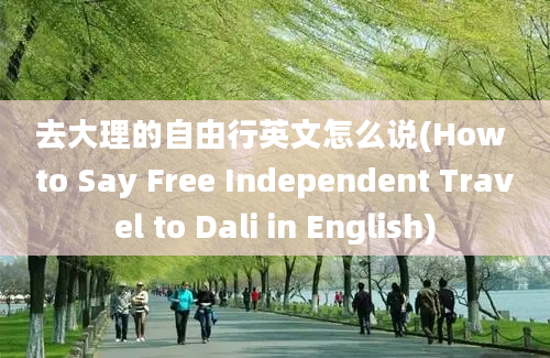 去大理的自由行英文怎么说(How to Say Free Independent Travel to Dali in English)
