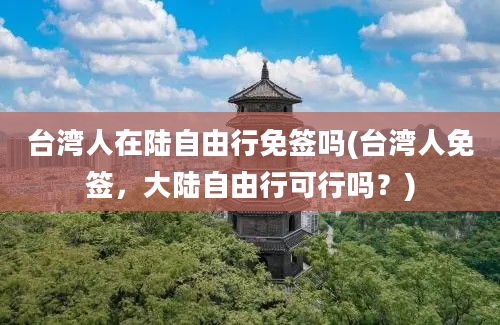 台湾人在陆自由行免签吗(台湾人免签，大陆自由行可行吗？)