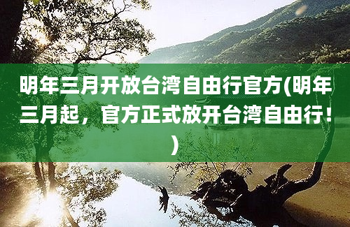 明年三月开放台湾自由行官方(明年三月起，官方正式放开台湾自由行！)