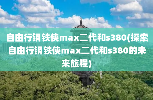 自由行钢铁侠max二代和s380(探索自由行钢铁侠max二代和s380的未来旅程)